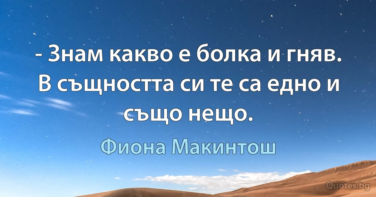 - Знам какво е болка и гняв. В същността си те са едно и също нещо. (Фиона Макинтош)