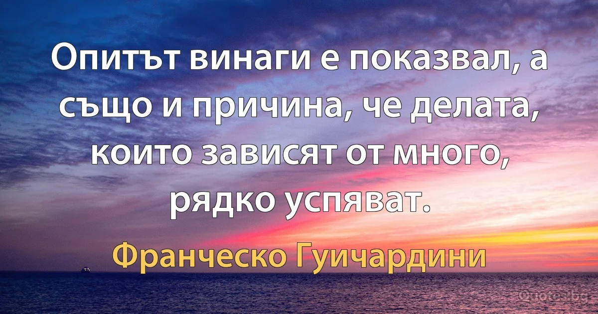 Опитът винаги е показвал, а също и причина, че делата, които зависят от много, рядко успяват. (Франческо Гуичардини)