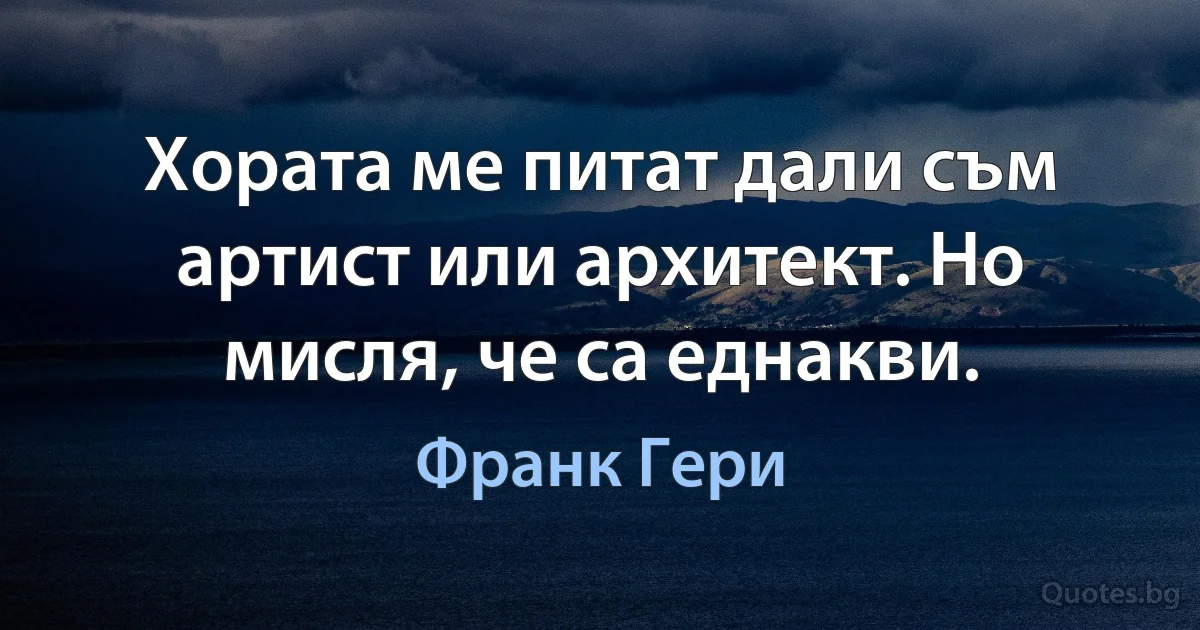 Хората ме питат дали съм артист или архитект. Но мисля, че са еднакви. (Франк Гери)