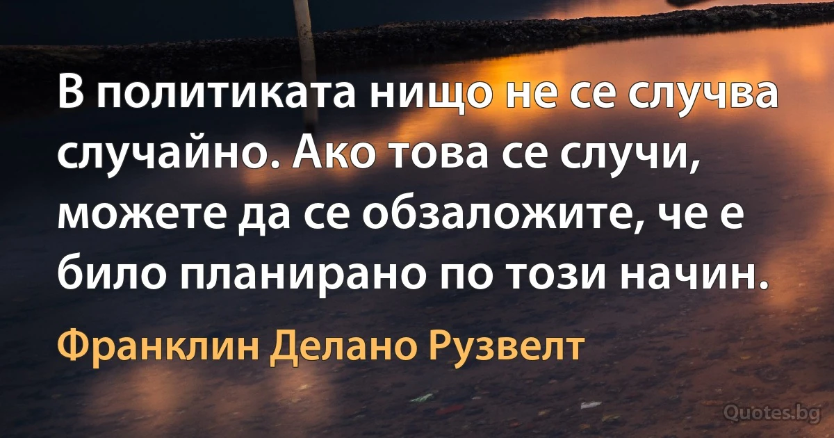 В политиката нищо не се случва случайно. Ако това се случи, можете да се обзаложите, че е било планирано по този начин. (Франклин Делано Рузвелт)