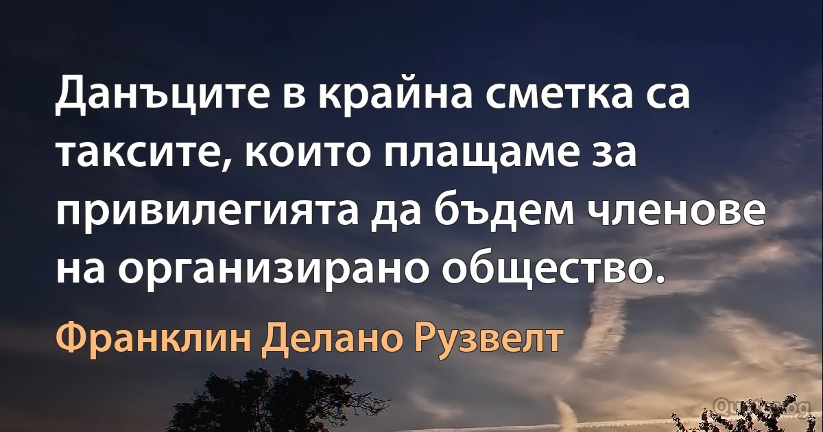 Данъците в крайна сметка са таксите, които плащаме за привилегията да бъдем членове на организирано общество. (Франклин Делано Рузвелт)