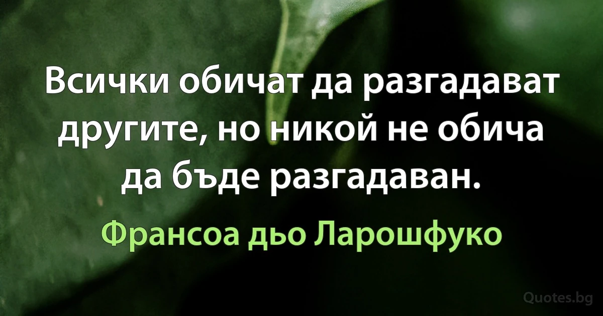 Всички обичат да разгадават другите, но никой не обича да бъде разгадаван. (Франсоа дьо Ларошфуко)