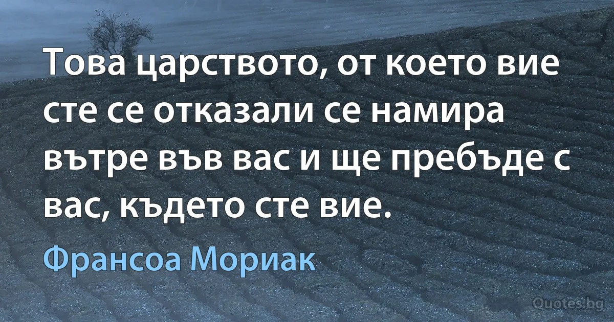 Това царството, от което вие сте се отказали се намира вътре във вас и ще пребъде с вас, където сте вие. (Франсоа Мориак)