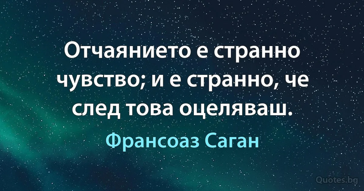 Отчаянието е странно чувство; и е странно, че след това оцеляваш. (Франсоаз Саган)