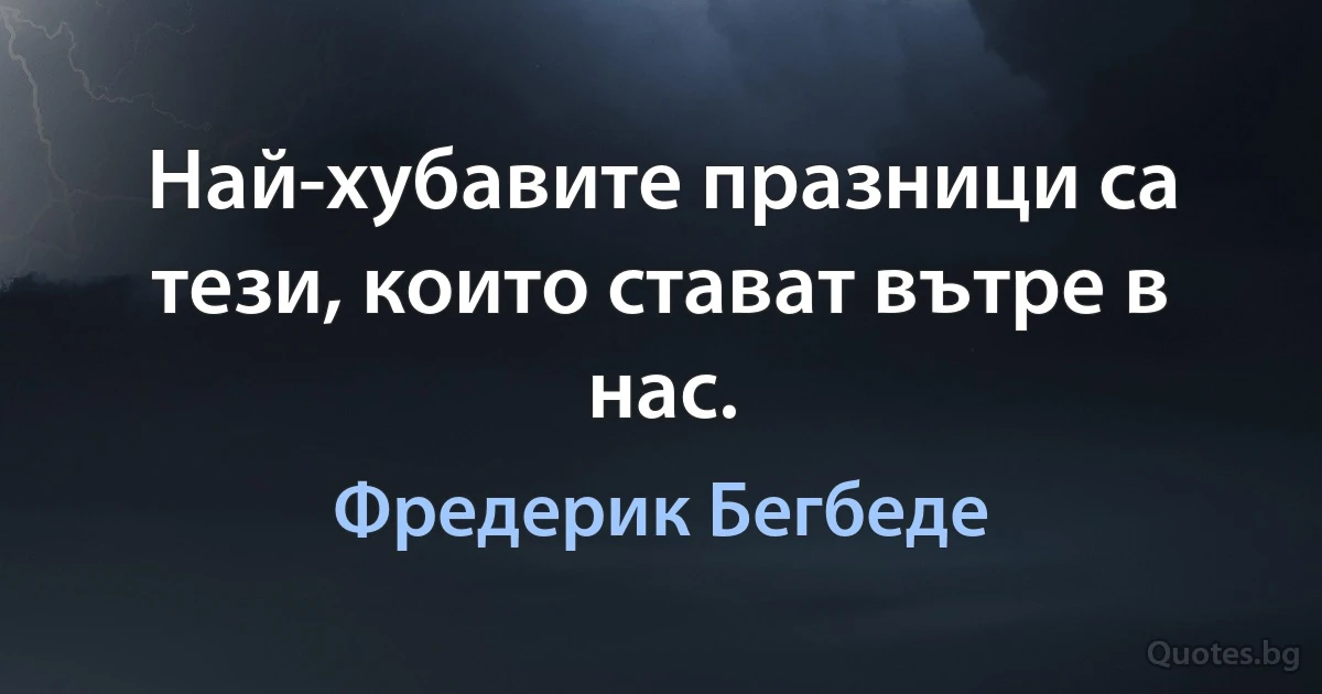 Най-хубавите празници са тези, които стават вътре в нас. (Фредерик Бегбеде)