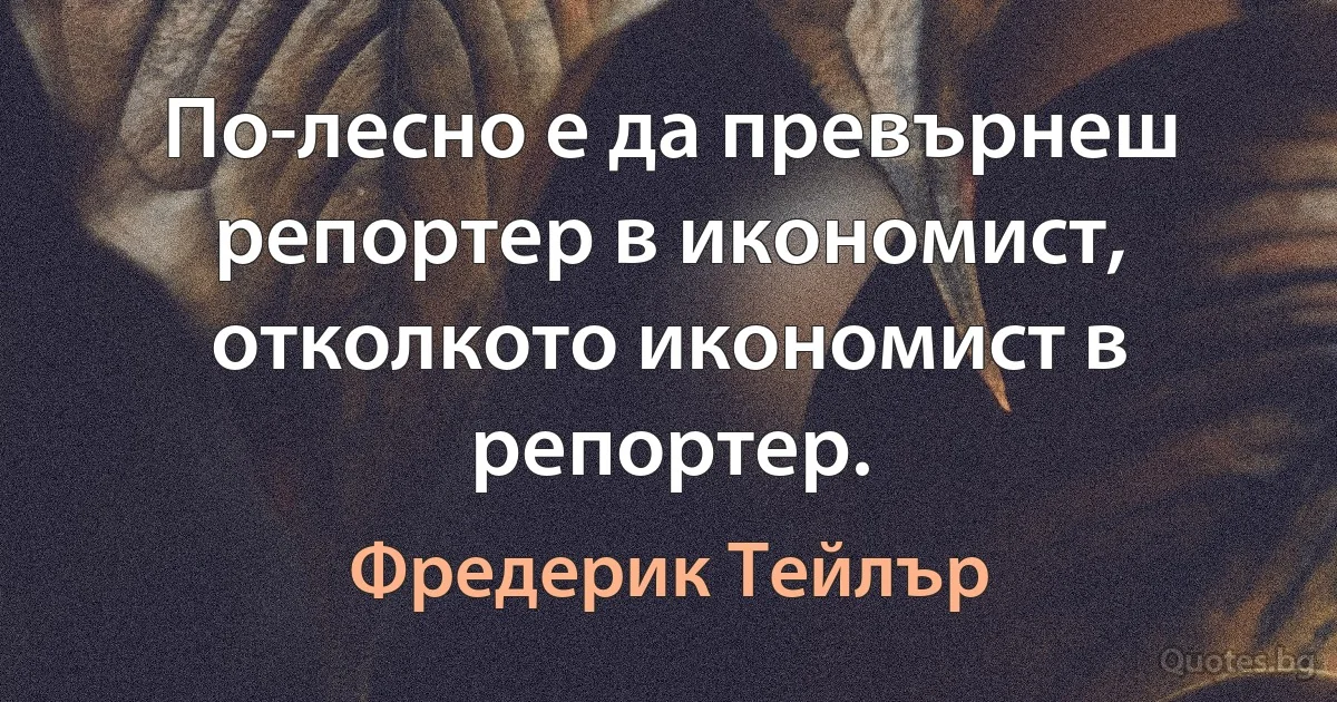 По-лесно е да превърнеш репортер в икономист, отколкото икономист в репортер. (Фредерик Тейлър)