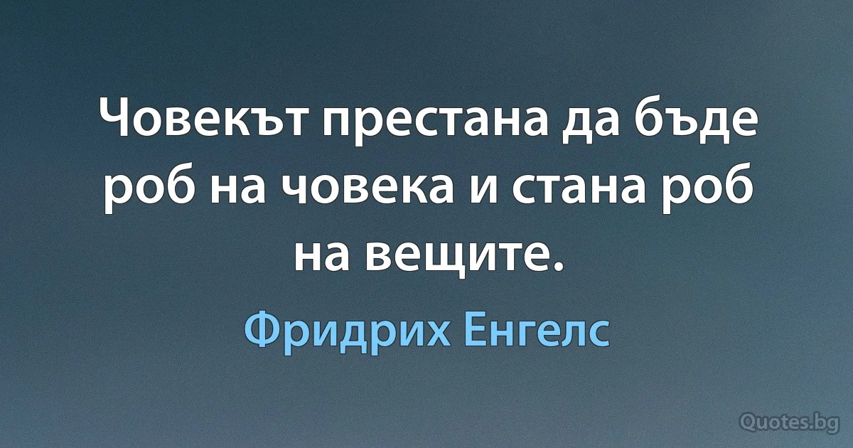 Човекът престана да бъде роб на човека и стана роб на вещите. (Фридрих Енгелс)