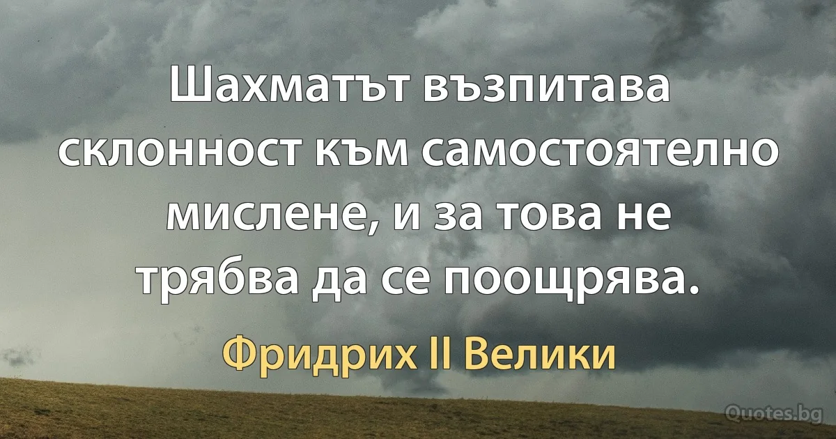 Шахматът възпитава склонност към самостоятелно мислене, и за това не трябва да се поощрява. (Фридрих II Велики)