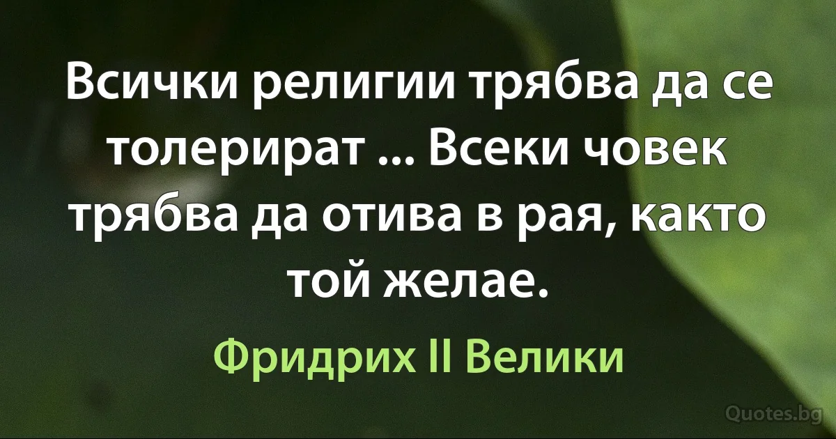 Всички религии трябва да се толерират ... Всеки човек трябва да отива в рая, както той желае. (Фридрих II Велики)