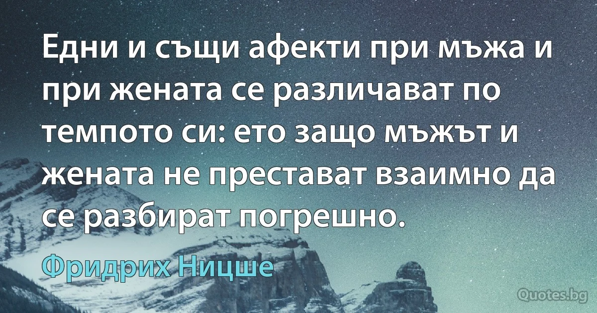 Едни и същи афекти при мъжа и при жената се различават по темпото си: ето защо мъжът и жената не престават взаимно да се разбират погрешно. (Фридрих Ницше)