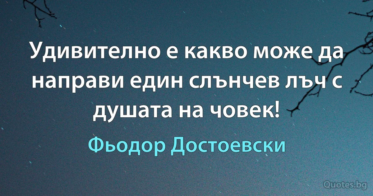 Удивително е какво може да направи един слънчев лъч с душата на човек! (Фьодор Достоевски)