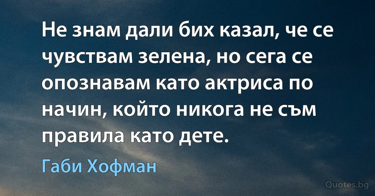 Не знам дали бих казал, че се чувствам зелена, но сега се опознавам като актриса по начин, който никога не съм правила като дете. (Габи Хофман)