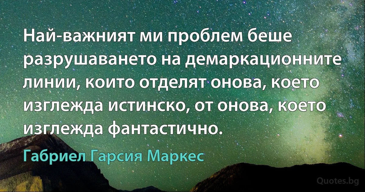 Най-важният ми проблем беше разрушаването на демаркационните линии, които отделят онова, което изглежда истинско, от онова, което изглежда фантастично. (Габриел Гарсия Маркес)