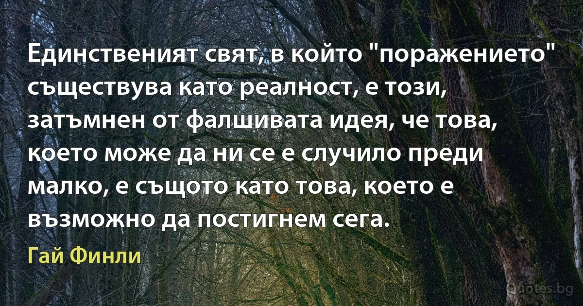 Единственият свят, в който "поражението" съществува като реалност, е този, затъмнен от фалшивата идея, че това, което може да ни се е случило преди малко, е същото като това, което е възможно да постигнем сега. (Гай Финли)