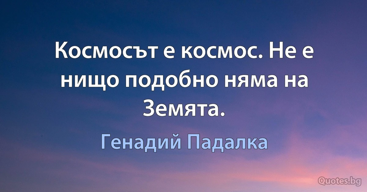 Космосът е космос. Не е нищо подобно няма на Земята. (Генадий Падалка)