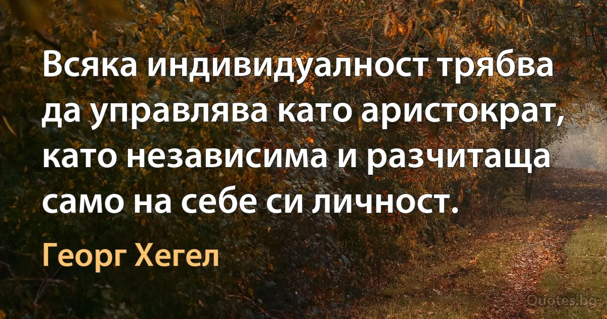 Всяка индивидуалност трябва да управлява като аристократ, като независима и разчитаща само на себе си личност. (Георг Хегел)