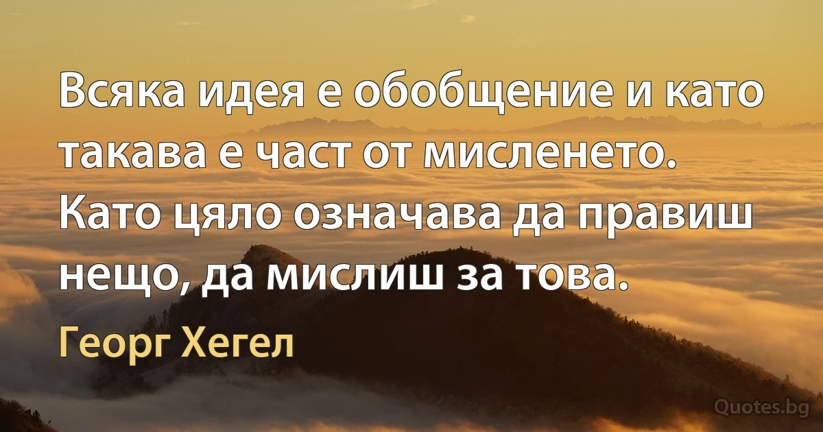 Всяка идея е обобщение и като такава е част от мисленето. Като цяло означава да правиш нещо, да мислиш за това. (Георг Хегел)