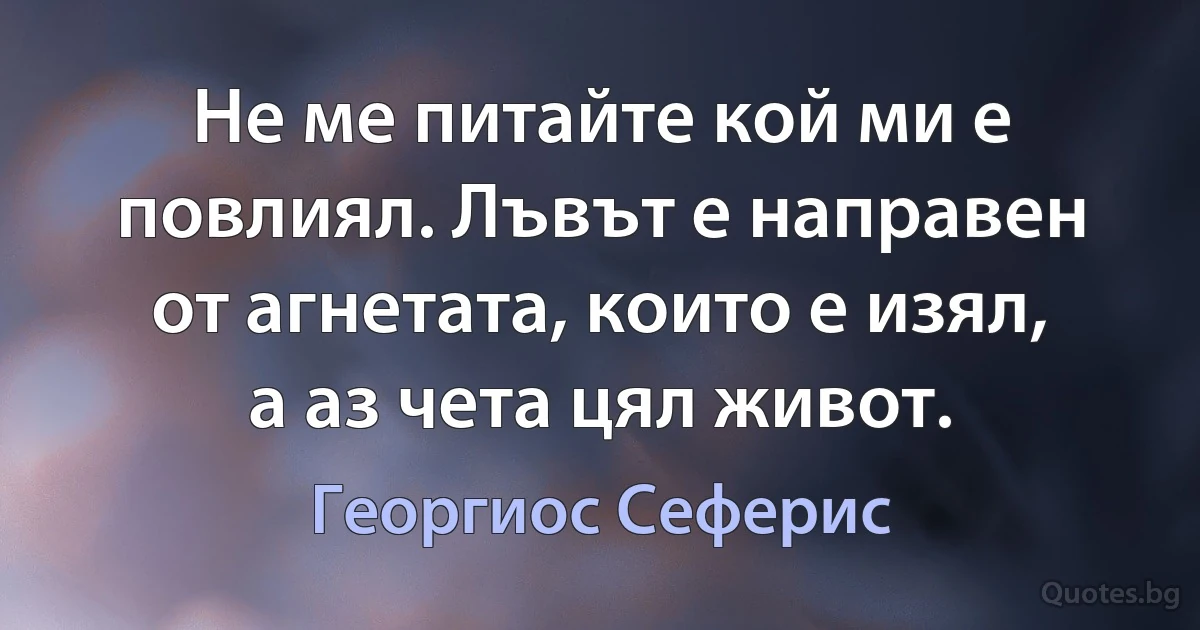 Не ме питайте кой ми е повлиял. Лъвът е направен от агнетата, които е изял, а аз чета цял живот. (Георгиос Сеферис)