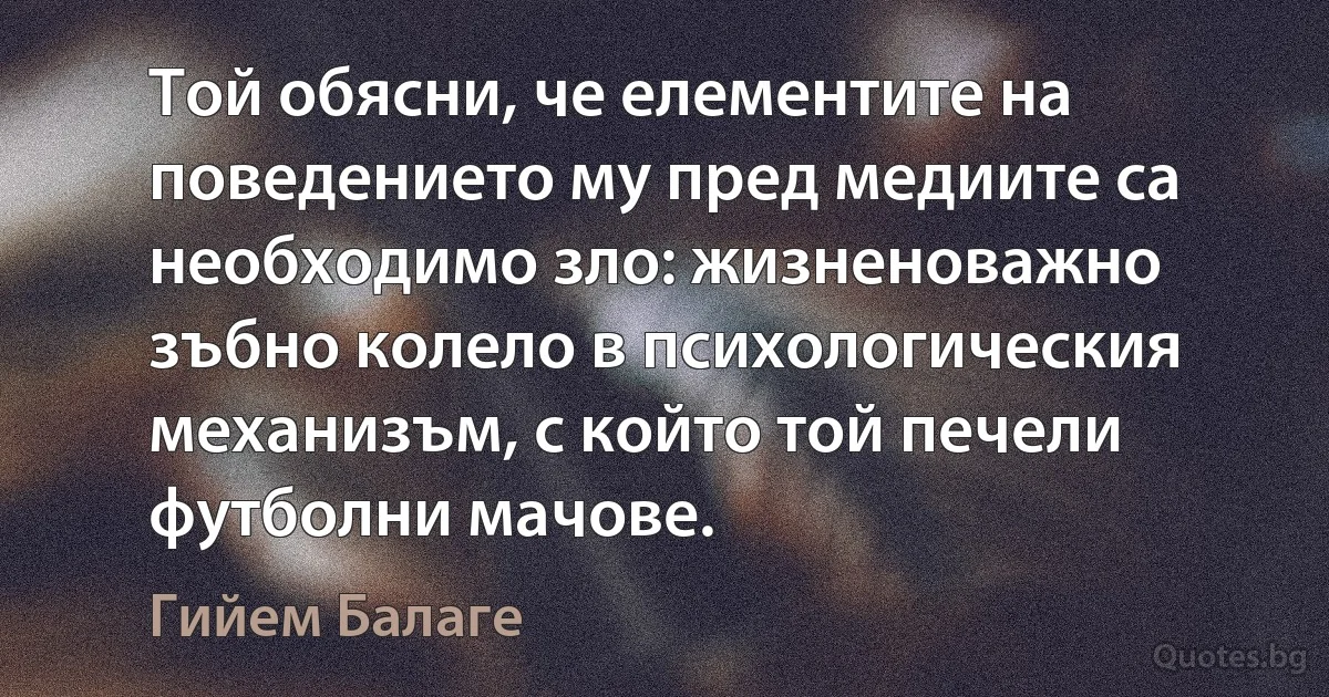 Той обясни, че елементите на поведението му пред медиите са необходимо зло: жизненоважно зъбно колело в психологическия механизъм, с който той печели футболни мачове. (Гийем Балаге)