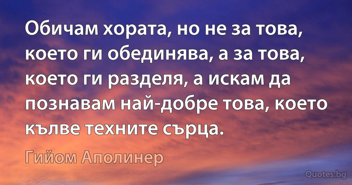 Обичам хората, но не за това, което ги обединява, а за това, което ги разделя, а искам да познавам най-добре това, което кълве техните сърца. (Гийом Аполинер)