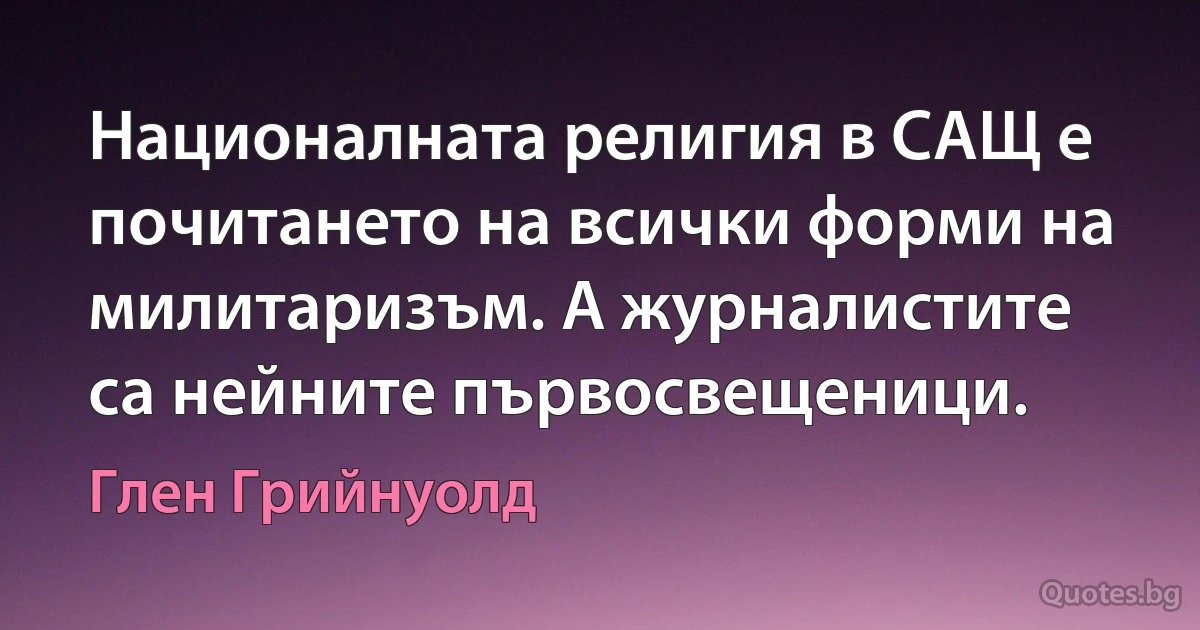 Националната религия в САЩ е почитането на всички форми на милитаризъм. А журналистите са нейните първосвещеници. (Глен Грийнуолд)