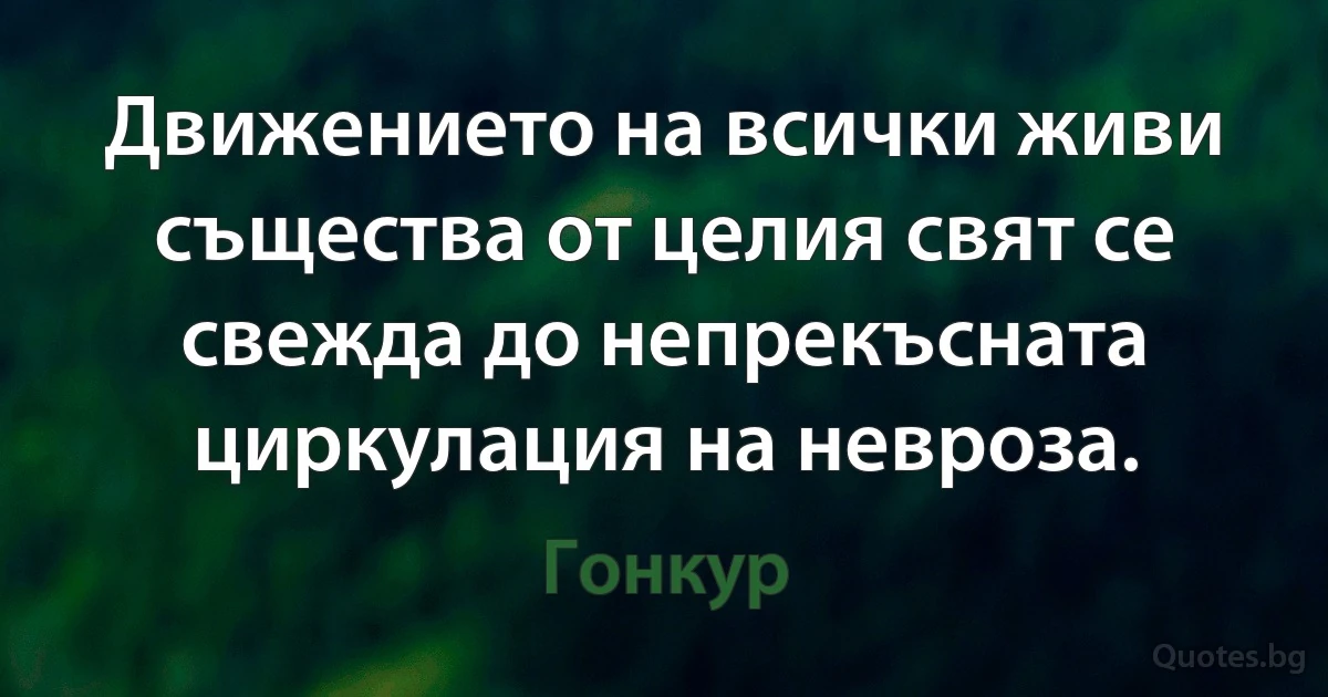 Движението на всички живи същества от целия свят се свежда до непрекъсната циркулация на невроза. (Гонкур)