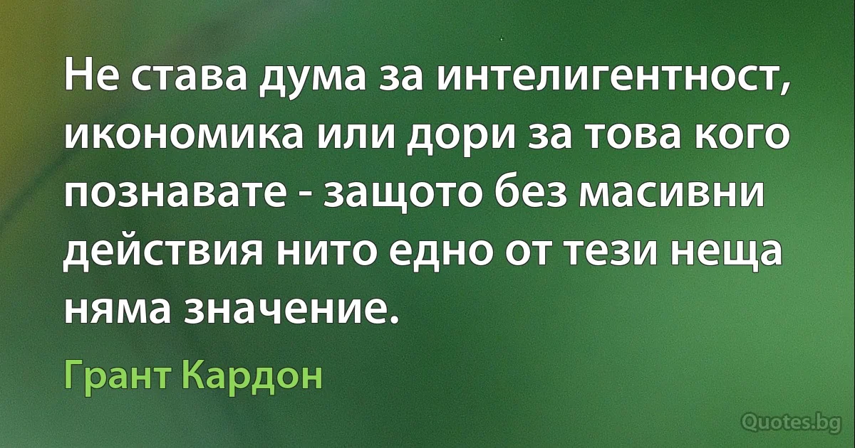 Не става дума за интелигентност, икономика или дори за това кого познавате - защото без масивни действия нито едно от тези неща няма значение. (Грант Кардон)