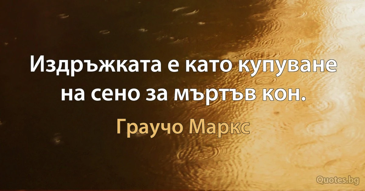 Издръжката е като купуване на сено за мъртъв кон. (Граучо Маркс)