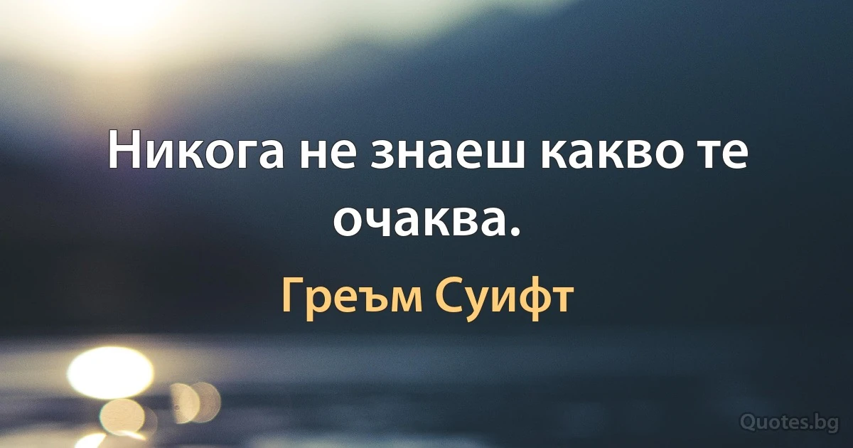 Никога не знаеш какво те очаква. (Греъм Суифт)