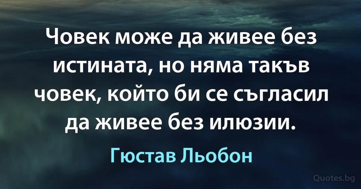 Човек може да живее без истината, но няма такъв човек, който би се съгласил да живее без илюзии. (Гюстав Льобон)