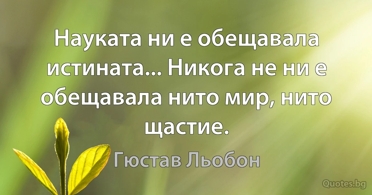 Науката ни е обещавала истината... Никога не ни е обещавала нито мир, нито щастие. (Гюстав Льобон)