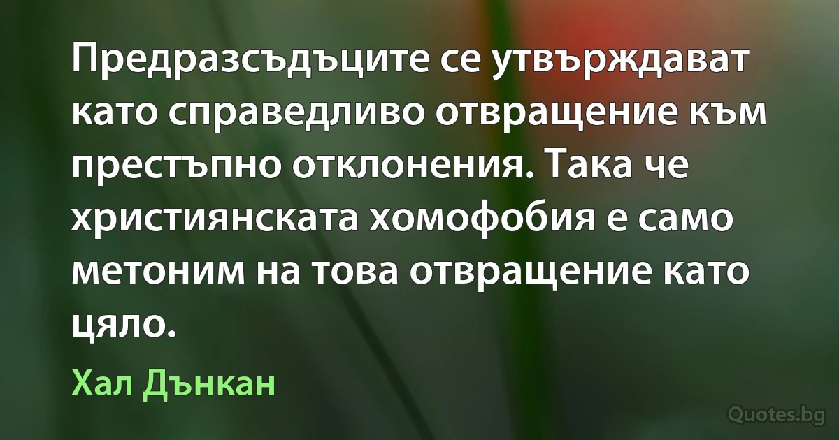 Предразсъдъците се утвърждават като справедливо отвращение към престъпно отклонения. Така че християнската хомофобия е само метоним на това отвращение като цяло. (Хал Дънкан)