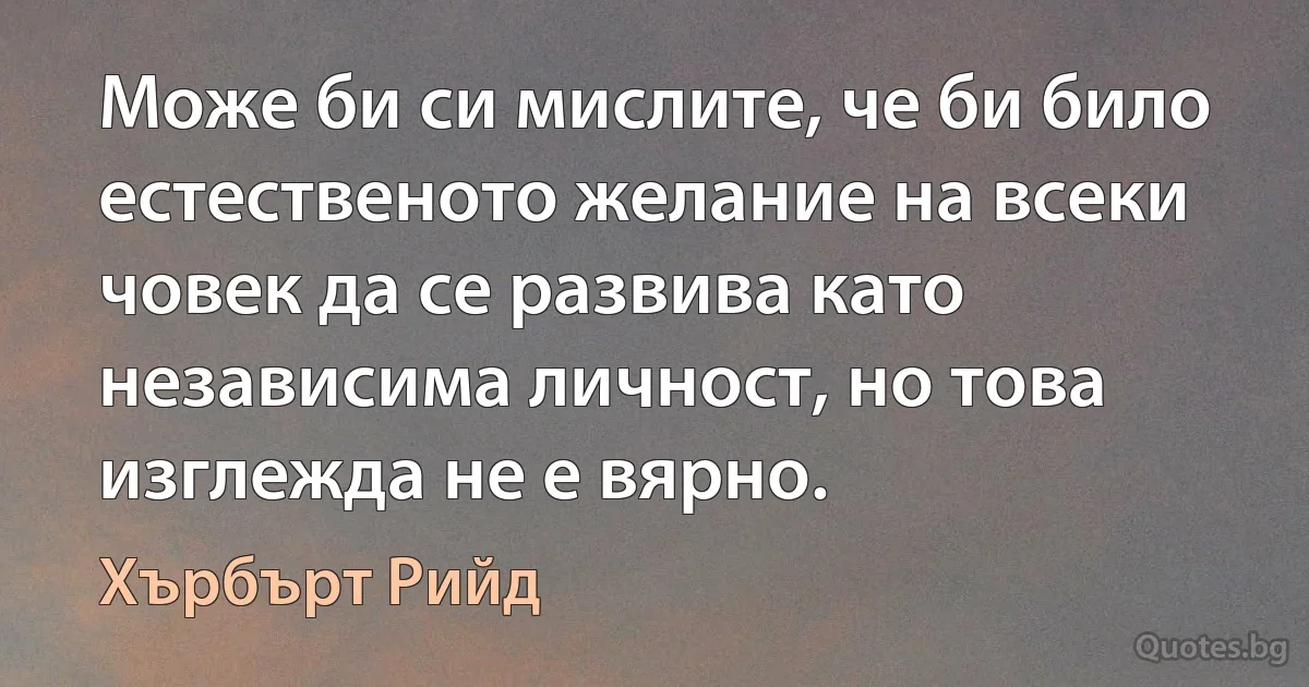 Може би си мислите, че би било естественото желание на всеки човек да се развива като независима личност, но това изглежда не е вярно. (Хърбърт Рийд)