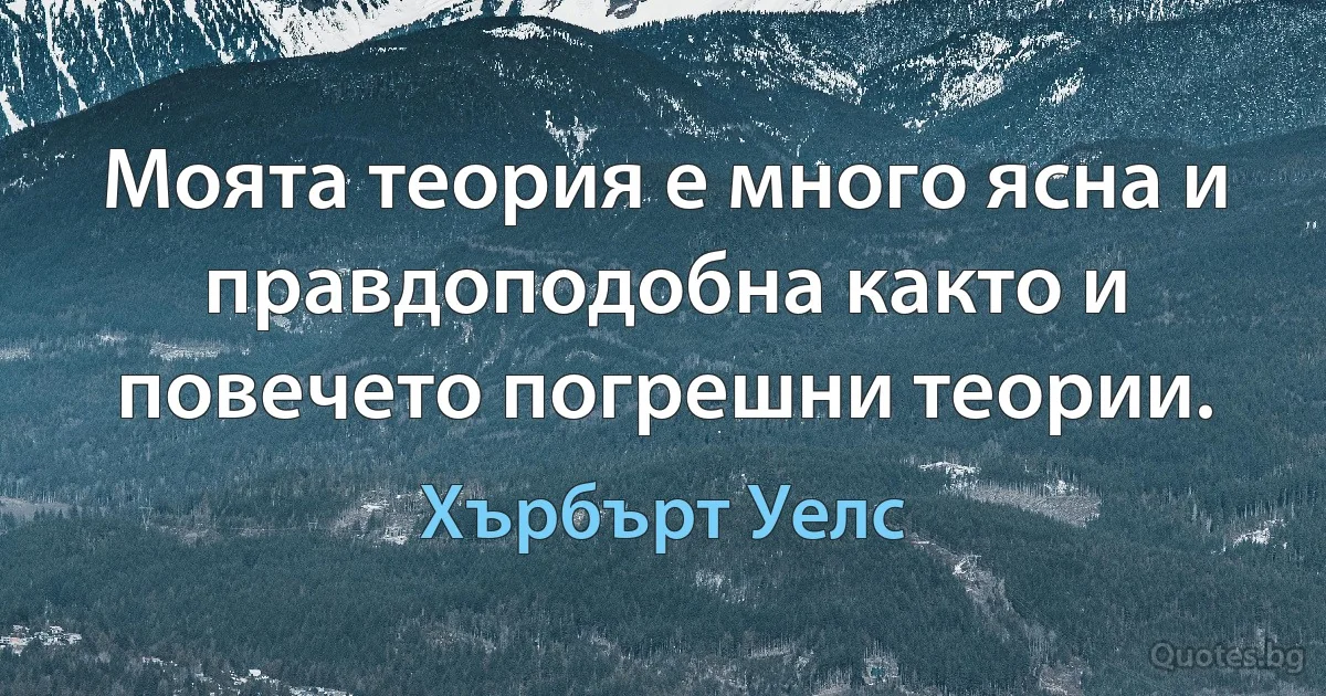 Моята теория е много ясна и правдоподобна както и повечето погрешни теории. (Хърбърт Уелс)