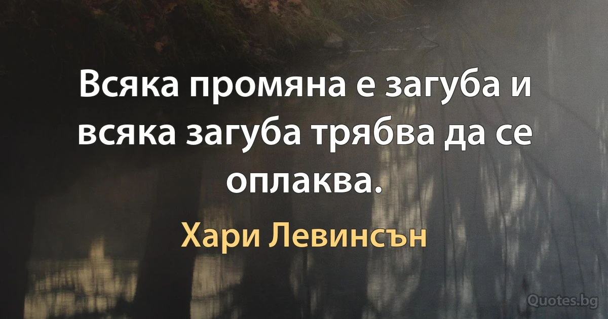 Всяка промяна е загуба и всяка загуба трябва да се оплаква. (Хари Левинсън)