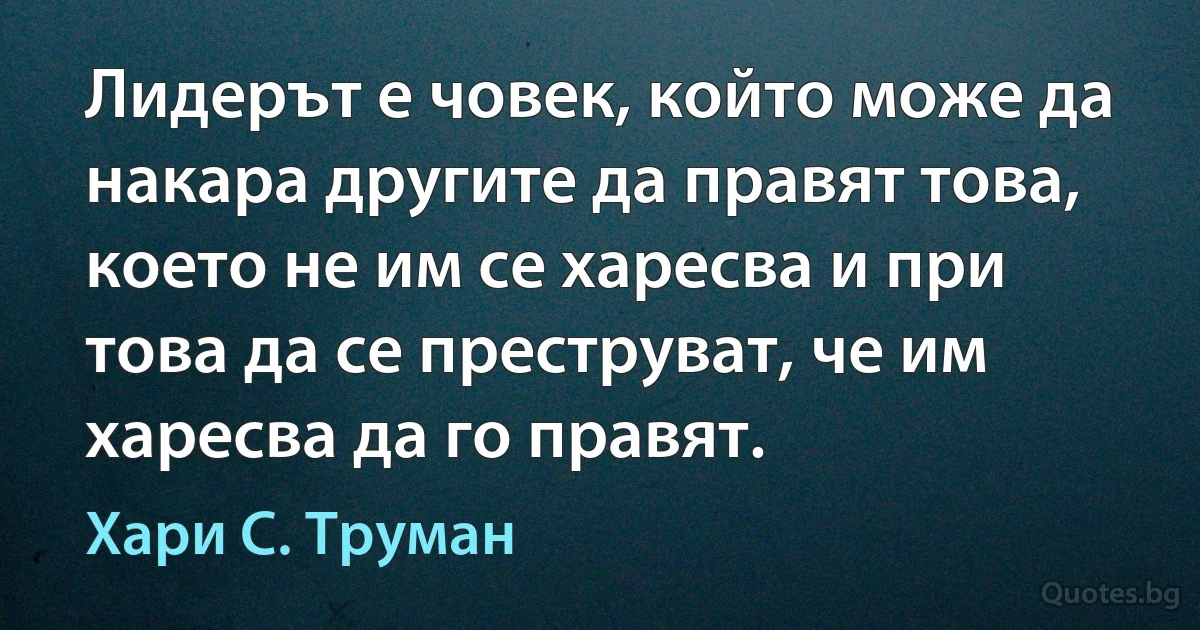 Лидерът е човек, който може да накара другите да правят това, което не им се харесва и при това да се преструват, че им харесва да го правят. (Хари С. Труман)