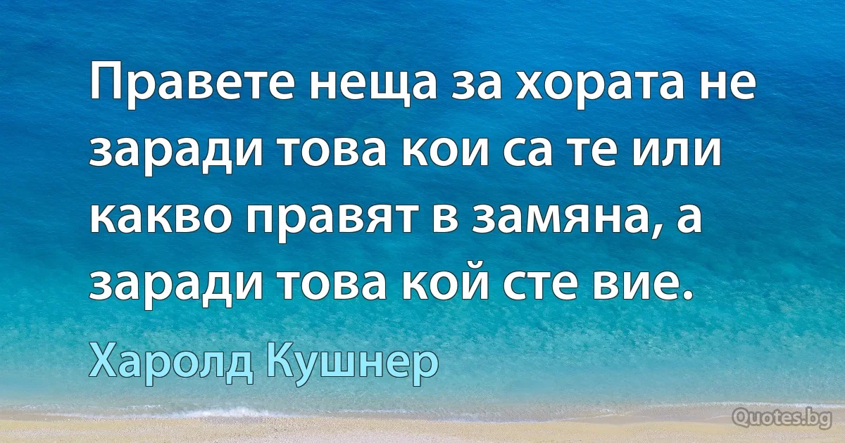 Правете неща за хората не заради това кои са те или какво правят в замяна, а заради това кой сте вие. (Харолд Кушнер)