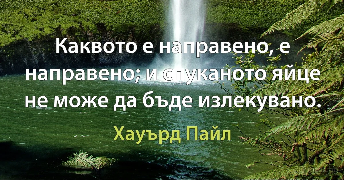 Каквото е направено, е направено; и спуканото яйце не може да бъде излекувано. (Хауърд Пайл)