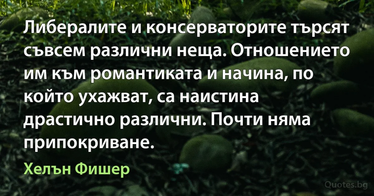 Либералите и консерваторите търсят съвсем различни неща. Отношението им към романтиката и начина, по който ухажват, са наистина драстично различни. Почти няма припокриване. (Хелън Фишер)