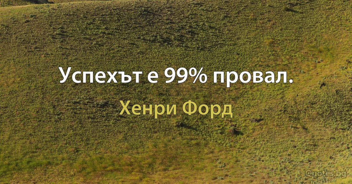 Успехът е 99% провал. (Хенри Форд)