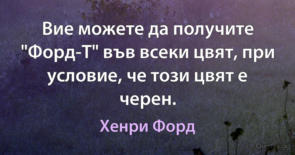 Вие можете да получите "Форд-Т" във всеки цвят, при условие, че този цвят е черен. (Хенри Форд)