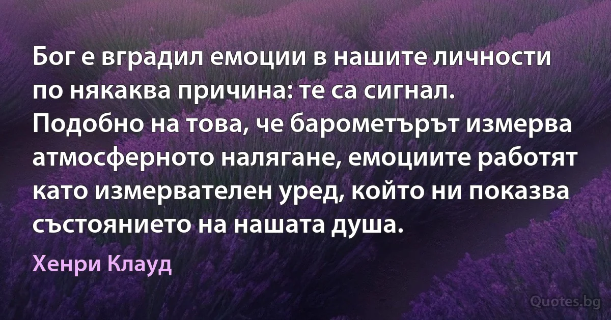 Бог е вградил емоции в нашите личности по някаква причина: те са сигнал. Подобно на това, че барометърът измерва атмосферното налягане, емоциите работят като измервателен уред, който ни показва състоянието на нашата душа. (Хенри Клауд)