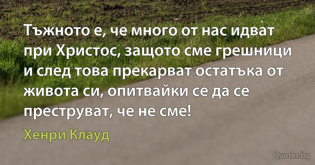 Тъжното е, че много от нас идват при Христос, защото сме грешници и след това прекарват остатъка от живота си, опитвайки се да се преструват, че не сме! (Хенри Клауд)