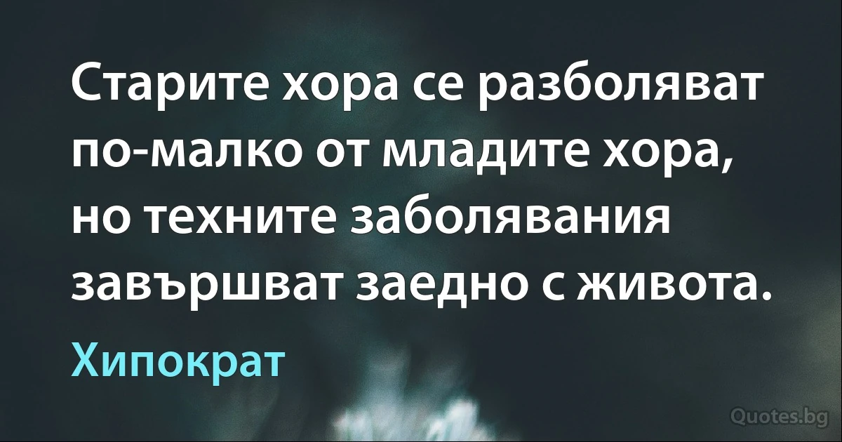 Старите хора се разболяват по-малко от младите хора, но техните заболявания завършват заедно с живота. (Хипократ)