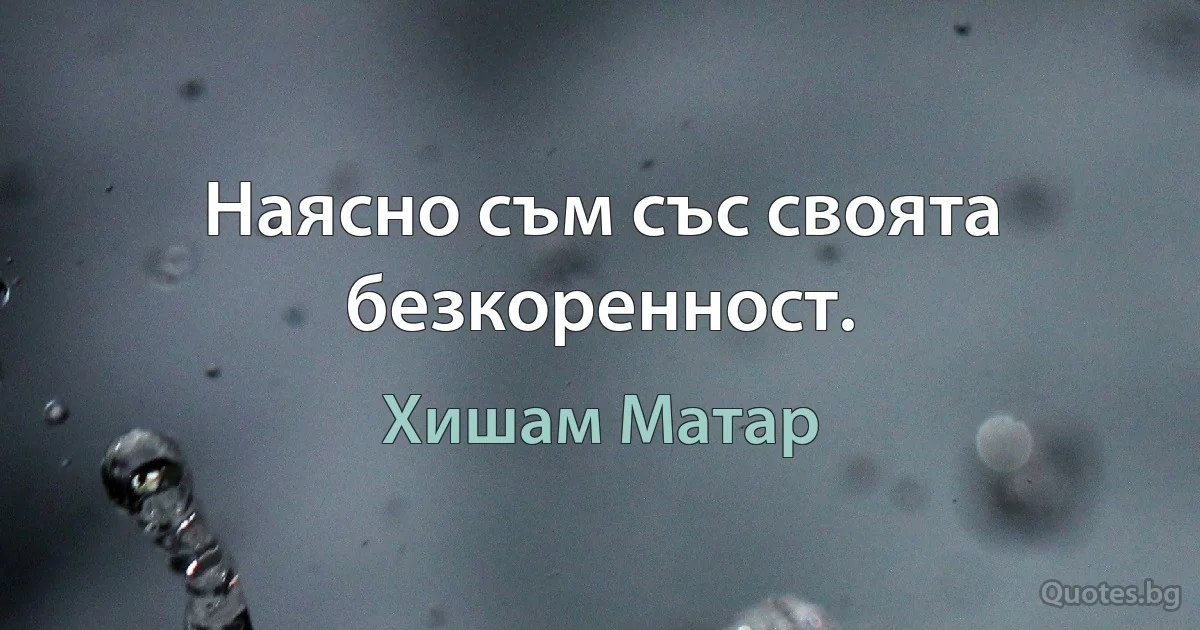 Наясно съм със своята безкоренност. (Хишам Матар)