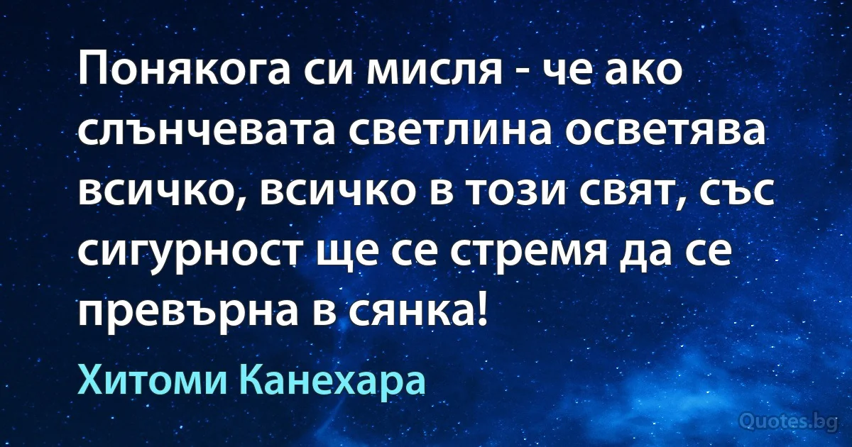 Понякога си мисля - че ако слънчевата светлина осветява всичко, всичко в този свят, със сигурност ще се стремя да се превърна в сянка! (Хитоми Канехара)