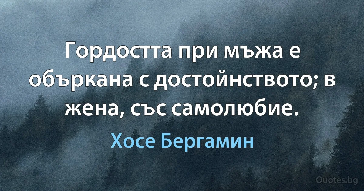 Гордостта при мъжа е объркана с достойнството; в жена, със самолюбие. (Хосе Бергамин)