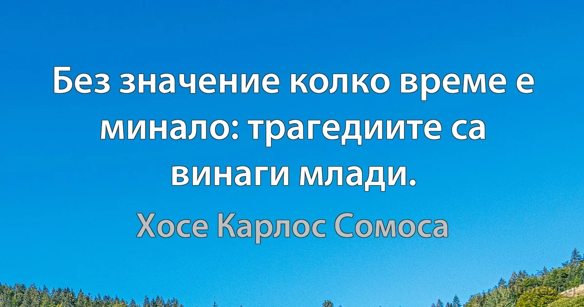 Без значение колко време е минало: трагедиите са винаги млади. (Хосе Карлос Сомоса)