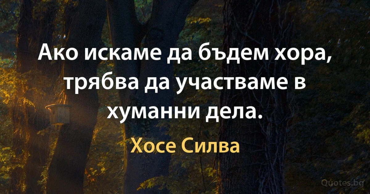 Ако искаме да бъдем хора, трябва да участваме в хуманни дела. (Хосе Силва)