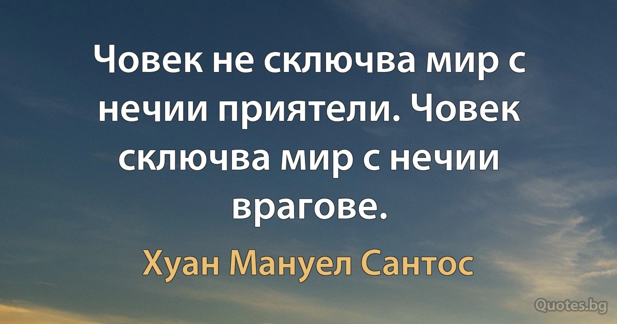 Човек не сключва мир с нечии приятели. Човек сключва мир с нечии врагове. (Хуан Мануел Сантос)